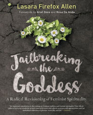 Title: Jailbreaking the Goddess: A Radical Revisioning of Feminist Spirituality, Author: Lasara Firefox Allen