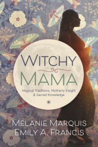 Title: Witchy Mama: Magickal Traditions, Motherly Insights & Sacred Knowledge, Author: Melanie Marquis