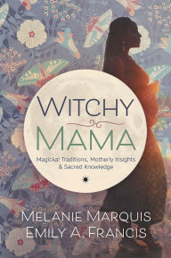 Title: Witchy Mama: Magickal Traditions, Motherly Insights & Sacred Knowledge, Author: Melanie Marquis