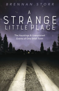 Title: A Strange Little Place: The Hauntings & Unexplained Events of One Small Town, Author: Brennan Storr