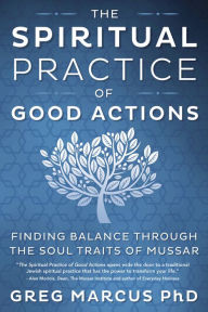 Title: The Spiritual Practice of Good Actions: Finding Balance Through the Soul Traits of Mussar, Author: Greg Marcus PhD