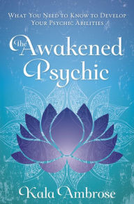 Title: The Awakened Psychic: What You Need to Know to Develop Your Psychic Abilities, Author: Kala Ambrose