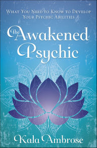 Title: The Awakened Psychic: What You Need to Know to Develop Your Psychic Abilities, Author: Kala Ambrose