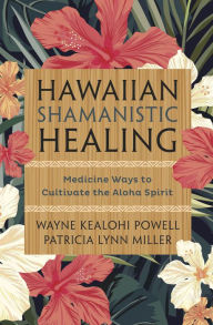 Title: Hawaiian Shamanistic Healing: Medicine Ways to Cultivate the Aloha Spirit, Author: Wayne Kealohi Powell