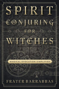 Title: Spirit Conjuring for Witches: Magical Evocation Simplified, Author: Frater Barrabbas