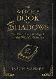 Title: The Witch's Book of Shadows: The Craft, Lore & Magick of the Witch's Grimoire, Author: Jason Mankey