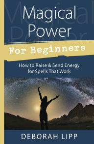 Title: Magical Power For Beginners: How to Raise & Send Energy for Spells That Work, Author: Deborah Lipp