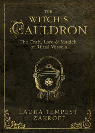 Title: The Witch's Cauldron: The Craft, Lore & Magick of Ritual Vessels, Author: Laura Tempest Zakroff