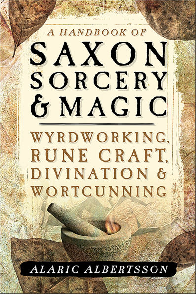A Handbook of Saxon Sorcery & Magic: Wyrdworking, Rune Craft, Divination, & Wortcunning