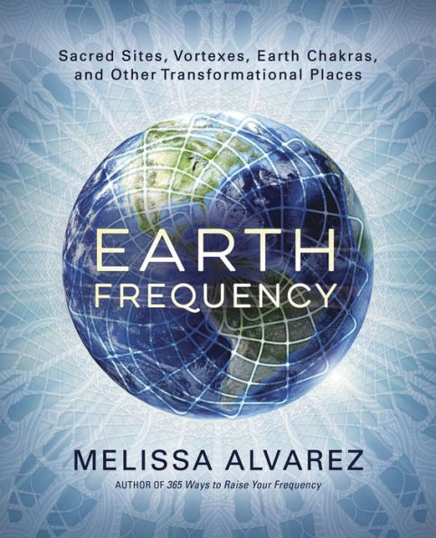 Earth Frequency: Sacred Sites, Vortexes, Chakras, and Other Transformational Places