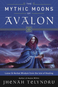 Title: The Mythic Moons of Avalon: Lunar & Herbal Wisdom from the Isle of Healing, Author: Jhenah Telyndru