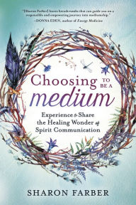 Title: Choosing to Be a Medium: Experience & Share the Healing Wonder of Spirit Communication, Author: Sharon Farber