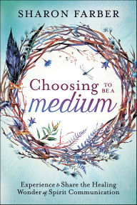 Title: Choosing to Be a Medium: Experience & Share the Healing Wonder of Spirit Communication, Author: Sharon Farber