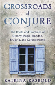 Title: Crossroads of Conjure: The Roots and Practices of Granny Magic, Hoodoo, Brujería, and Curanderismo, Author: Katrina Rasbold