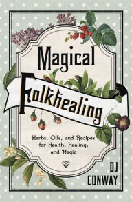 Title: Magical Folkhealing: Herbs, Oils, and Recipes for Health, Healing, and Magic, Author: D.J. Conway