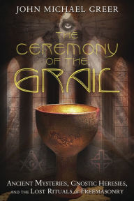 Title: The Ceremony of the Grail: Ancient Mysteries, Gnostic Heresies, and the Lost Rituals of Freemasonry, Author: John Michael Greer