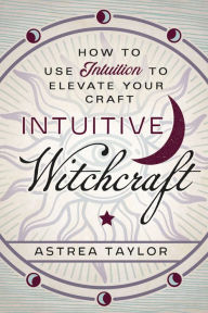 Title: Intuitive Witchcraft: How to Use Intuition to Elevate Your Craft, Author: Astrea Taylor