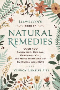 Ebook forums download Llewellyn's Book of Natural Remedies: Over 400 Ayurvedic, Herbal, Essential Oil, and Home Remedies for Everyday Ailments by Vannoy Gentles Fite
