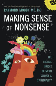 Title: Making Sense of Nonsense: The Logical Bridge Between Science & Spirituality, Author: Raymond Moody PhD
