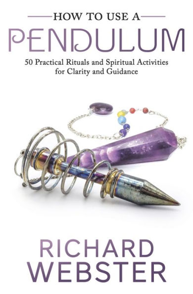 How to Use a Pendulum: 50 Practical Rituals and Spiritual Activities for Clarity Guidance