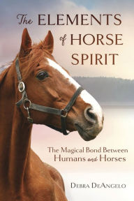 Title: The Elements of Horse Spirit: The Magical Bond Between Humans and Horses, Author: Debra DeAngelo