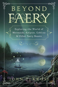 Title: Beyond Faery: Exploring the World of Mermaids, Kelpies, Goblins & Other Faery Beasts, Author: John T. Kruse