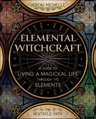 Title: Elemental Witchcraft: A Guide to Living a Magickal Life Through the Elements, Author: Heron Michelle