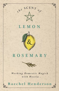 Title: The Scent of Lemon & Rosemary: Working Domestic Magick with Hestia, Author: Raechel Henderson