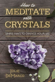 Title: How to Meditate with Crystals: Simple Ways to Change Your Life, Author: Jolie DeMarco