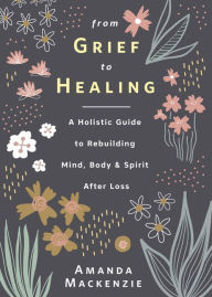 Forum download free ebooks From Grief to Healing: A Holistic Guide to Rebuilding Mind, Body & Spirit After Loss 9780738766751 by Amanda Mackenzie