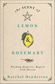 Title: The Scent of Lemon & Rosemary: Working Domestic Magick with Hestia, Author: Raechel Henderson