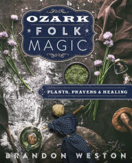 Title: Ozark Folk Magic: Plants, Prayers & Healing, Author: Brandon Weston
