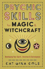 Psychic Skills for Magic & Witchcraft: Developing Your Spirit, Intuition & Clairvoyance