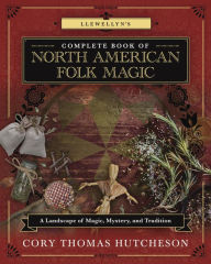 Title: Llewellyn's Complete Book of North American Folk Magic: A Landscape of Magic, Mystery, and Tradition, Author: Brandon Weston