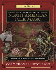 Title: Llewellyn's Complete Book of North American Folk Magic: A Landscape of Magic, Mystery, and Tradition, Author: Cory Thomas Hutcheson