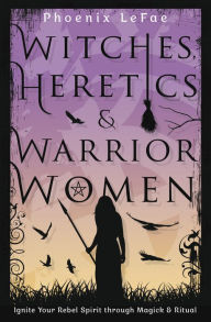 Title: Witches, Heretics & Warrior Women: Ignite Your Rebel Spirit through Magick & Ritual, Author: Phoenix LeFae