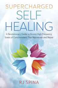 Title: Supercharged Self-Healing: A Revolutionary Guide to Access High-Frequency States of Consciousness That Rejuvenate and Repair, Author: RJ Spina