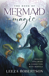 Title: The Book of Mermaid Magic: Healing, Spellwork & Connection with Merfolk, Author: Leeza Robertson