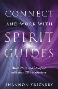 Title: Connect and Work with Spirit Guides: Meet, Heal, and Manifest with Your Divine Teachers, Author: Shannon Yrizarry