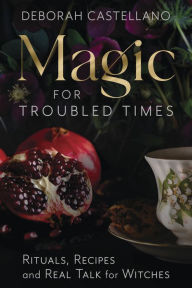 Title: Magic for Troubled Times: Rituals, Recipes, and Real Talk for Witches, Author: Deborah Castellano