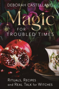 Title: Magic for Troubled Times: Rituals, Recipes, and Real Talk for Witches, Author: Deborah Castellano