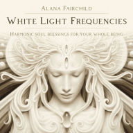 Title: White Light Frequencies: Harmonic Soul Blessings for Your Whole Being, Author: Alana Fairchild
