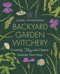 Title: Backyard Garden Witchery: Creating Magickal Space Outside Your Door, Author: Laurel Woodward