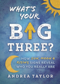 Title: What's Your Big Three?: How Sun, Moon & Rising Signs Reveal Who You Really Are, Author: Andrea Taylor