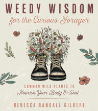 Epub ebooks free download Weedy Wisdom for the Curious Forager: Common Wild Plants to Nourish Your Body & Soul by Rebecca Gilbert