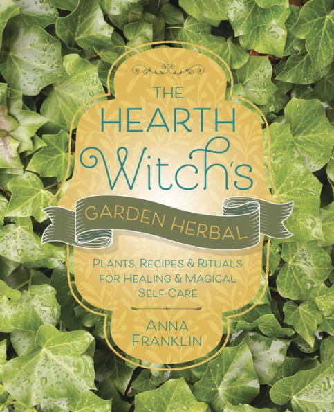 The Hearth Witch's Garden Herbal: Plants, Recipes & Rituals for Healing Magical Self-Care