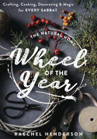 Title: The Natural Home Wheel of the Year: Crafting, Cooking, Decorating & Magic for Every Sabbat, Author: Raechel Henderson