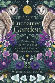 Title: A Year in the Enchanted Garden: Cultivating the Witch's Soul with Spells, Crafts & Garden Know-How, Author: Monica Crosson