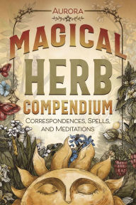 Title: Magical Herb Compendium: Correspondences, Spells, and Meditations, Author: Aurora