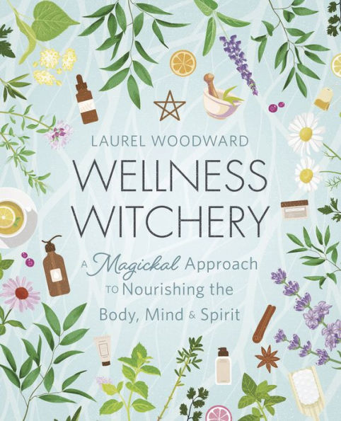 Wellness Witchery: A Magickal Approach to Nourishing the Body, Mind & Spirit